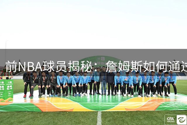 前NBA球员揭秘：詹姆斯如何通过Klutch Sports构建冠军阵容